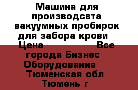 Машина для производсвта вакуумных пробирок для забора крови › Цена ­ 1 000 000 - Все города Бизнес » Оборудование   . Тюменская обл.,Тюмень г.